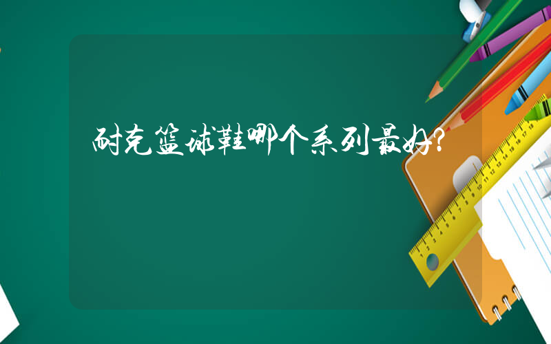 耐克篮球鞋哪个系列最好？插图