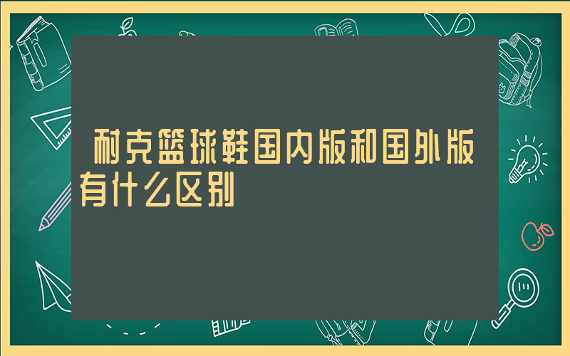 耐克篮球鞋国内版和国外版有什么区别插图