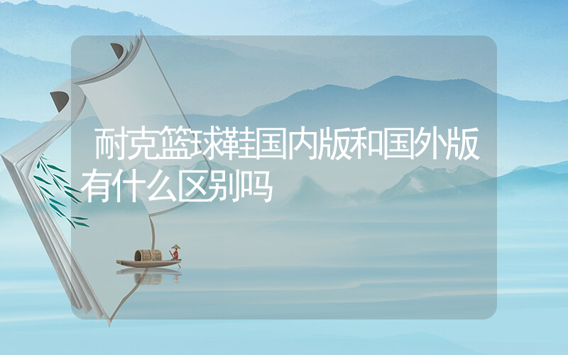 耐克篮球鞋国内版和国外版有什么区别吗插图