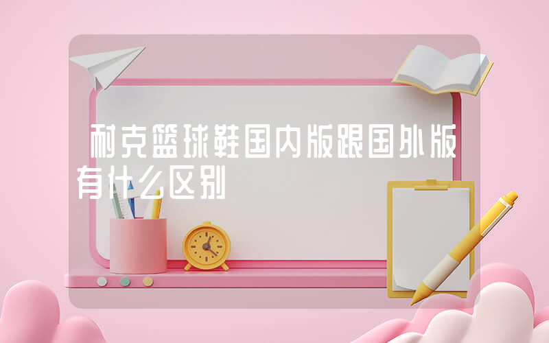 耐克篮球鞋国内版跟国外版有什么区别插图