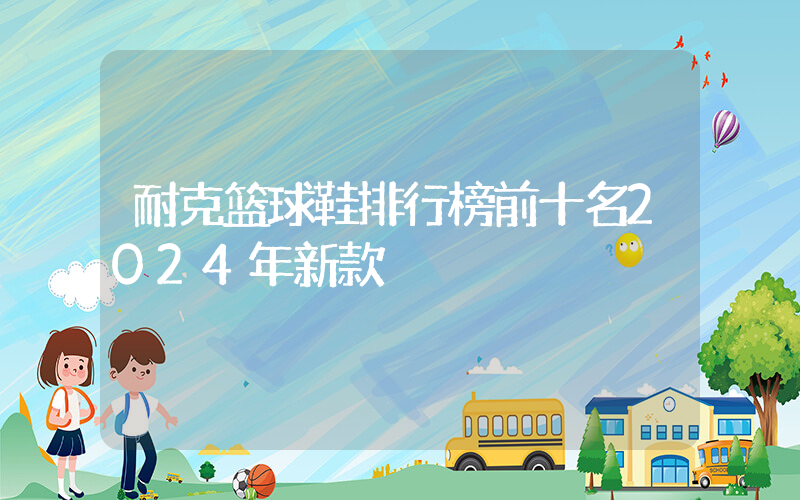 耐克篮球鞋排行榜前十名2024年新款插图