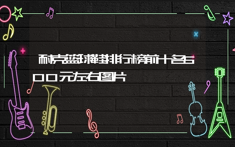 耐克篮球鞋排行榜前十名500元左右图片插图