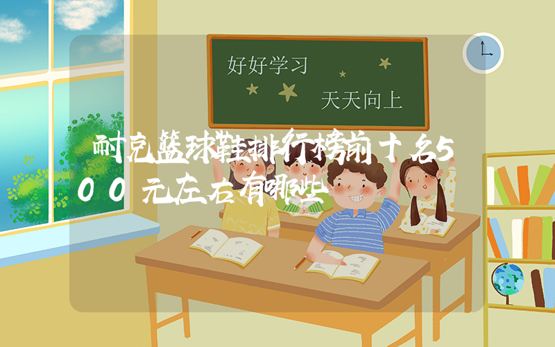 耐克篮球鞋排行榜前十名500元左右有哪些插图