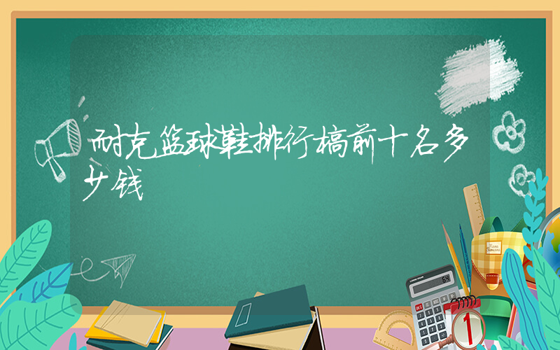 耐克篮球鞋排行榜前十名多少钱插图