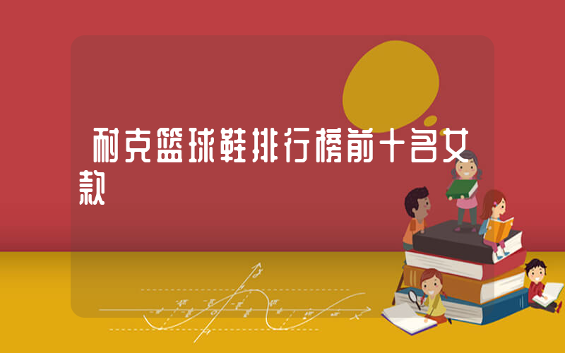 耐克篮球鞋排行榜前十名女款插图