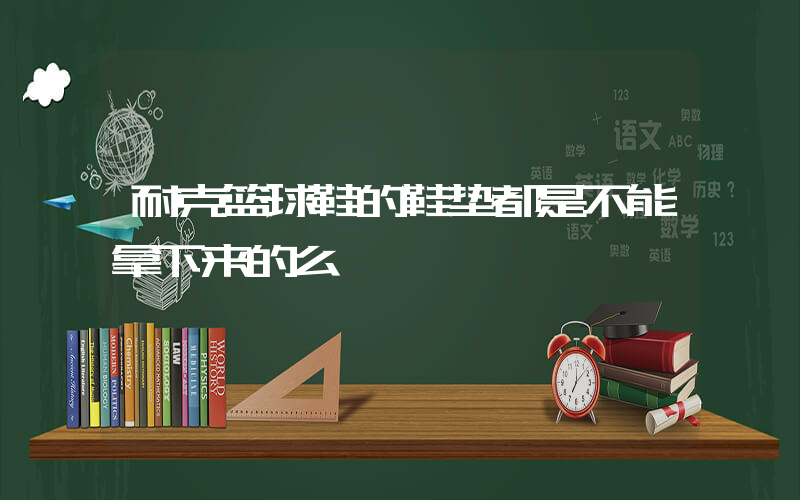 耐克篮球鞋的鞋垫都是不能拿下来的么插图