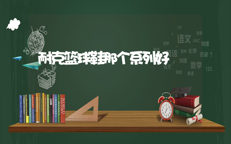 耐克篮球鞋那个系列好插图