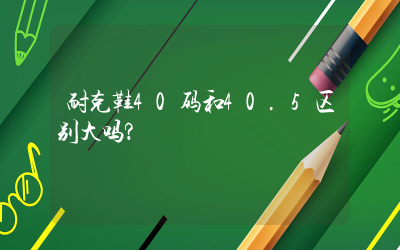 耐克鞋40码和40.5区别大吗？插图