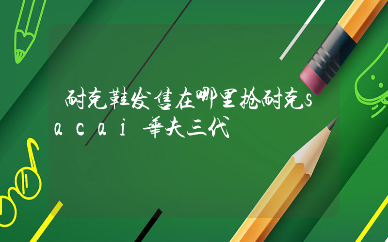 耐克鞋发售在哪里抢耐克sacai华夫三代插图