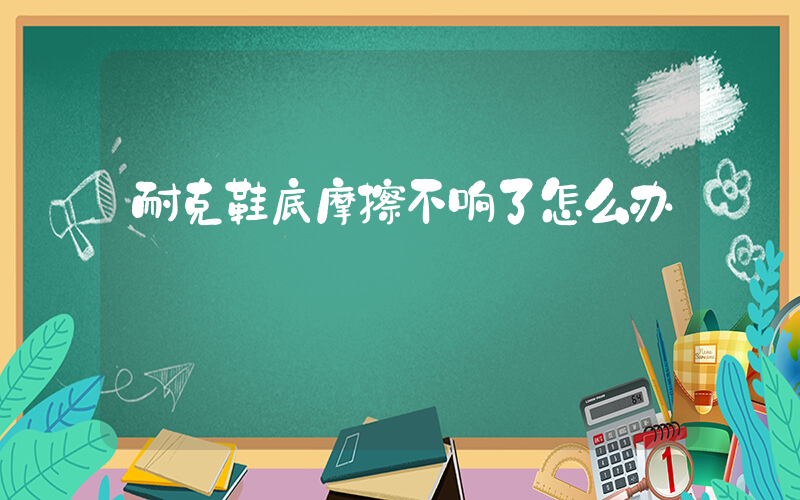 耐克鞋底摩擦不响了怎么办插图