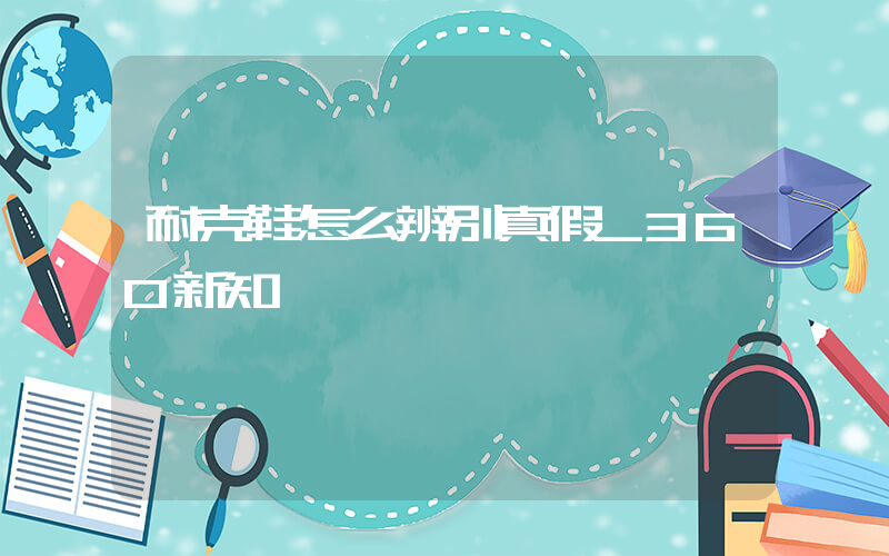 耐克鞋怎么辨别真假_360新知插图