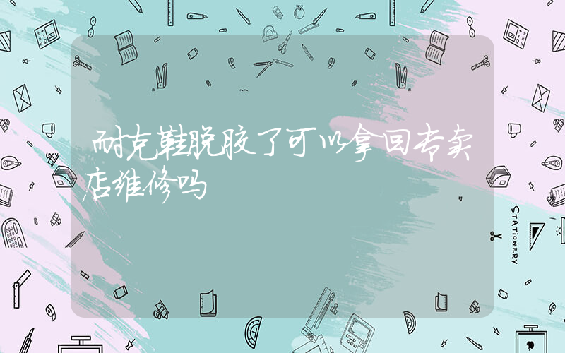 耐克鞋脱胶了可以拿回专卖店维修吗插图
