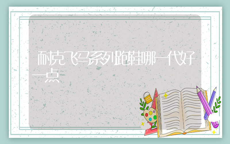 耐克飞马系列跑鞋哪一代好一点插图