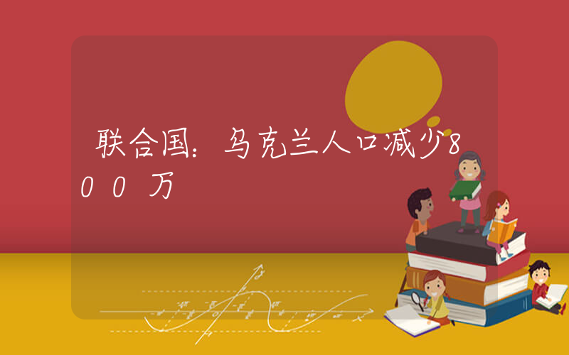 联合国：乌克兰人口减少800万插图