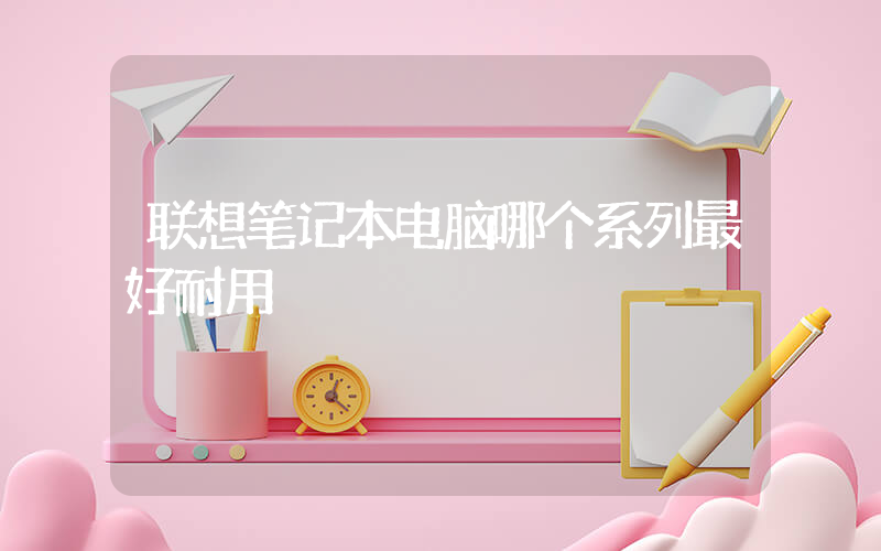 联想笔记本电脑哪个系列最好耐用插图