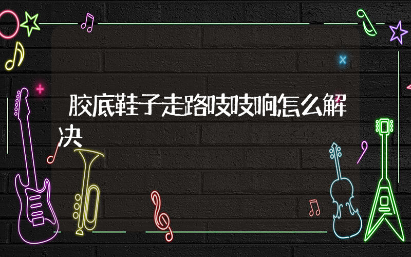 胶底鞋子走路吱吱响怎么解决插图