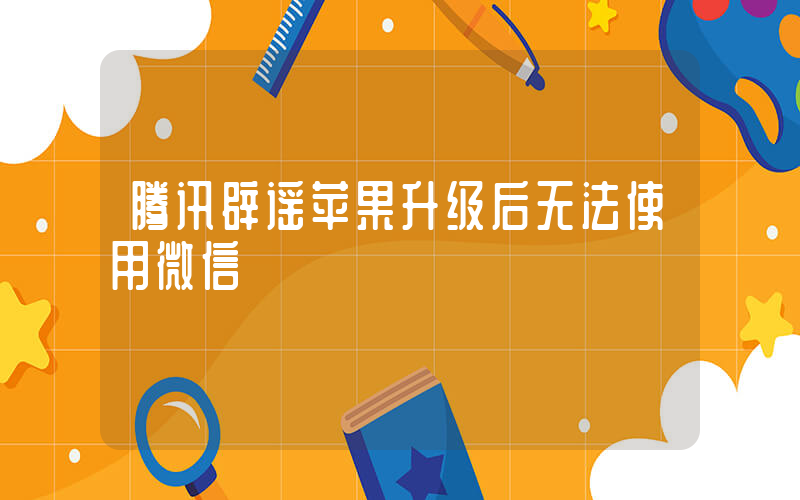 腾讯辟谣苹果升级后无法使用微信插图