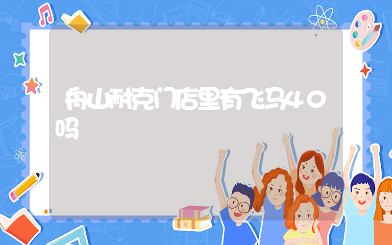 舟山耐克门店里有飞马40吗插图