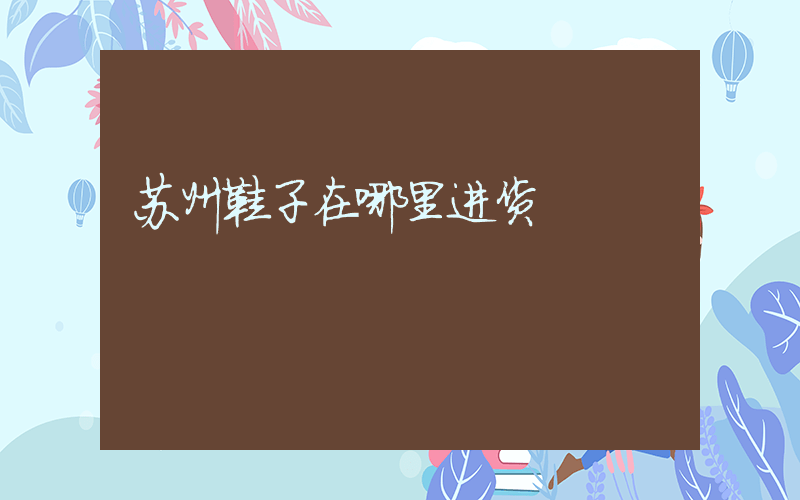 苏州鞋子在哪里进货插图