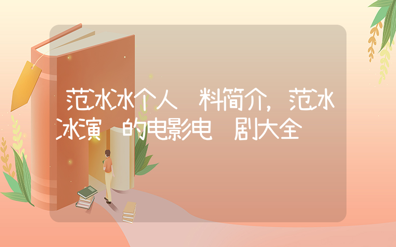 范冰冰个人资料简介，范冰冰演过的电影电视剧大全插图
