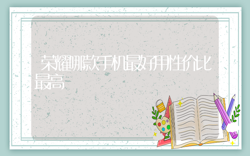 荣耀哪款手机最好用性价比最高插图