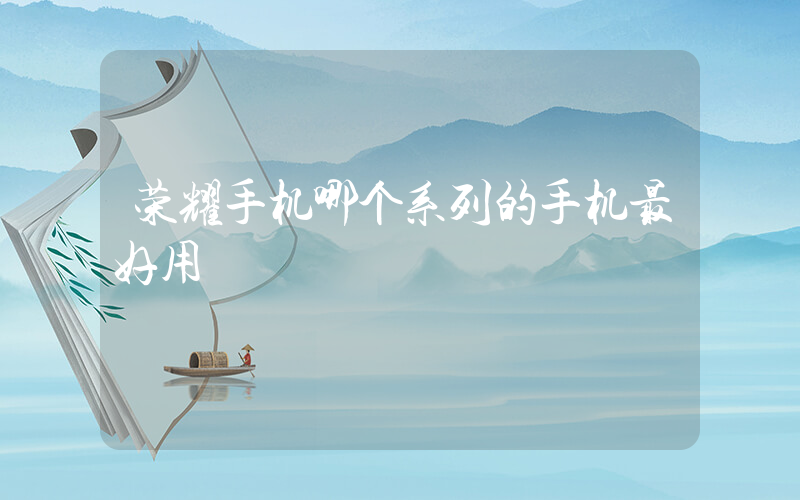 荣耀手机哪个系列的手机最好用插图
