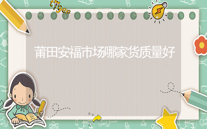 莆田安福市场哪家货质量好插图