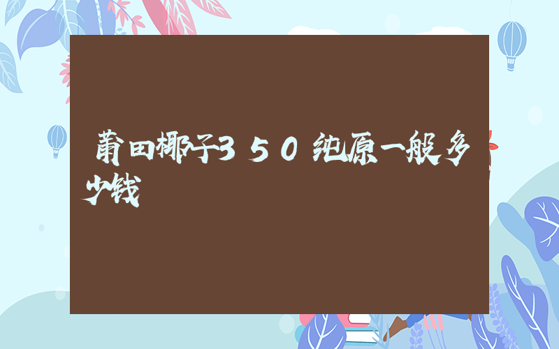 莆田椰子350纯原一般多少钱插图