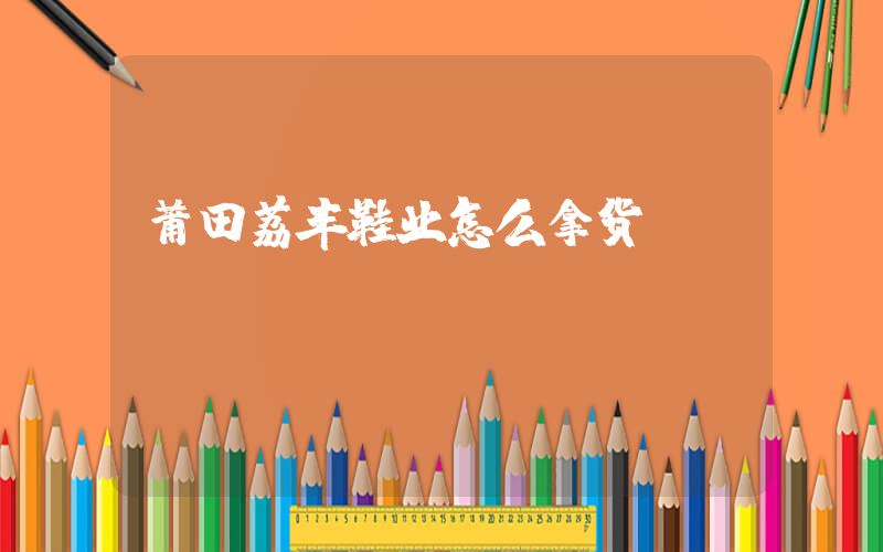 莆田荔丰鞋业怎么拿货插图