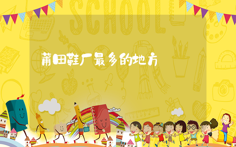 莆田鞋厂最多的地方插图