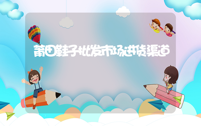 莆田鞋子批发市场进货渠道插图