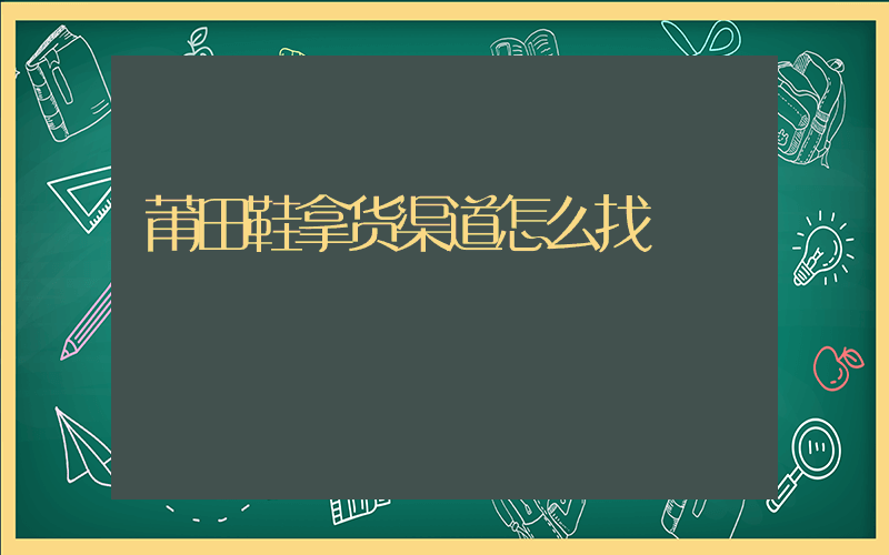 莆田鞋拿货渠道怎么找插图