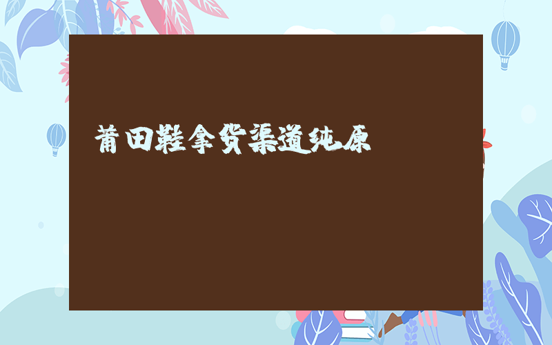 莆田鞋拿货渠道纯原插图