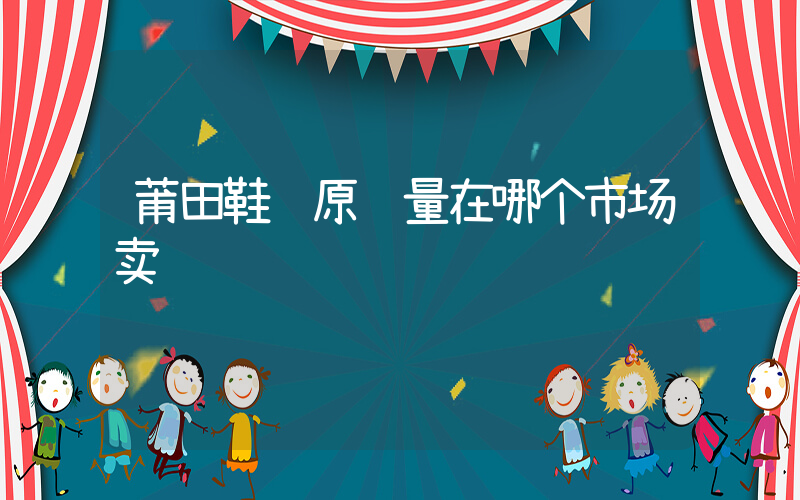 莆田鞋纯原质量在哪个市场卖插图