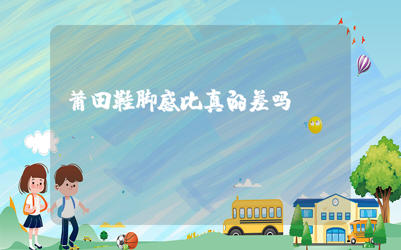 莆田鞋脚感比真的差吗插图