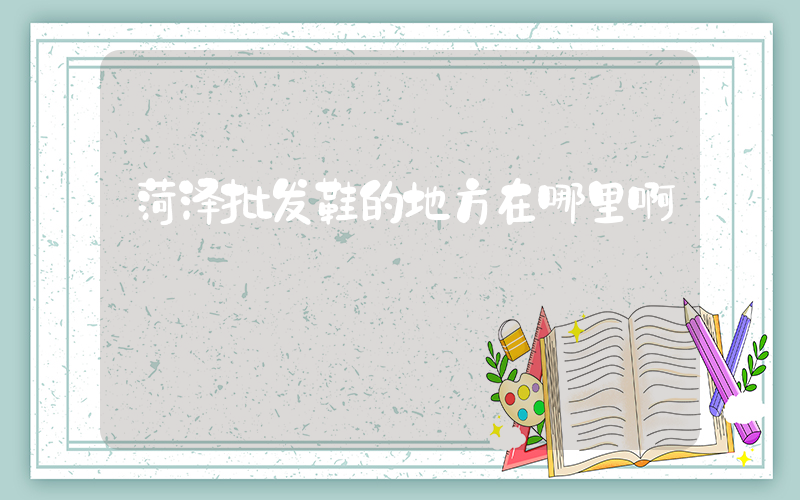 菏泽批发鞋的地方在哪里啊插图