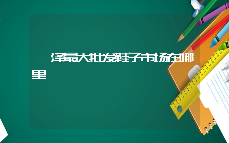 菏泽最大批发鞋子市场在哪里插图