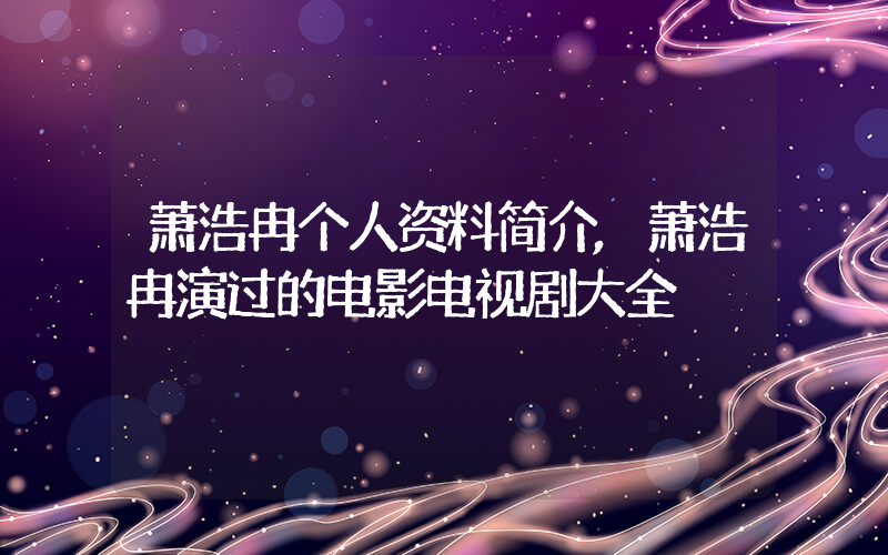 萧浩冉个人资料简介,萧浩冉演过的电影电视剧大全插图 萧浩冉个人资料简介,萧浩冉演过的电影电视剧大全插图