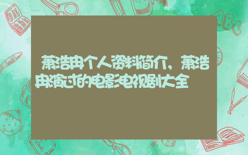 萧浩冉个人资料简介，萧浩冉演过的电影电视剧大全插图