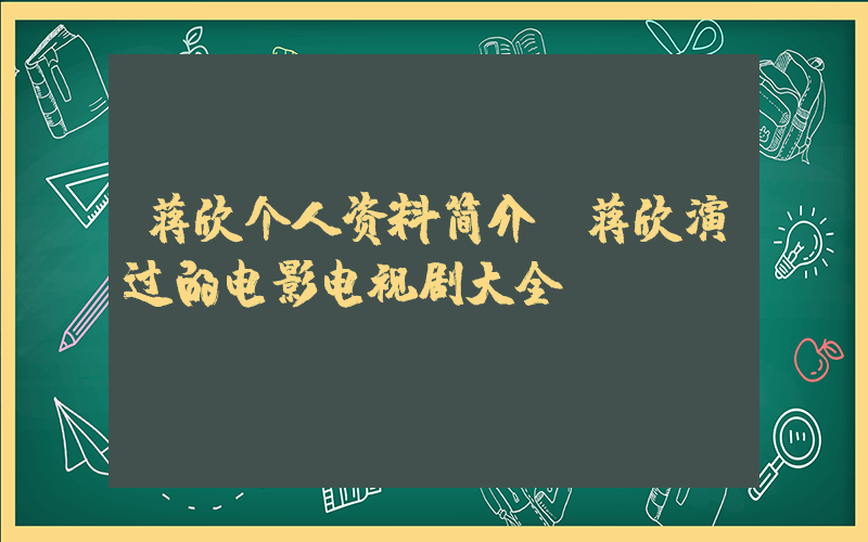 蒋欣个人资料简介，蒋欣演过的电影电视剧大全插图