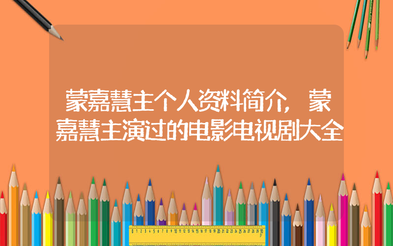 蒙嘉慧主个人资料简介,蒙嘉慧主演过的电影电视剧大全插图 蒙嘉慧主个人资料简介,蒙嘉慧主演过的电影电视剧大全插图