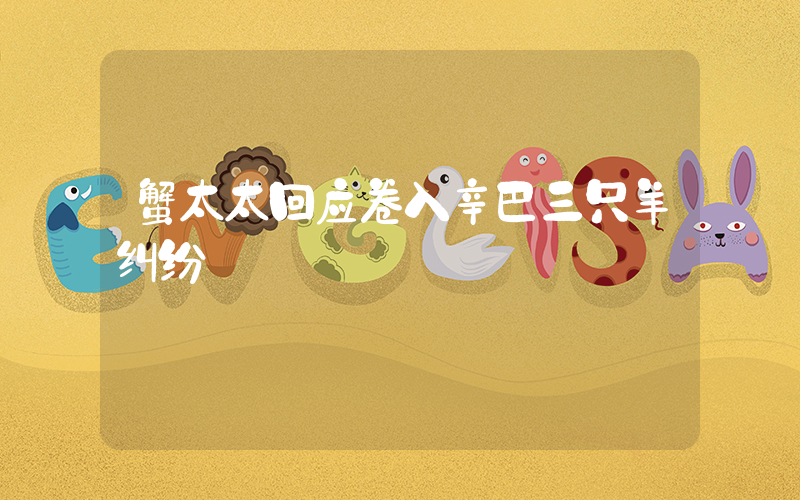 蟹太太回应卷入辛巴三只羊纠纷插图