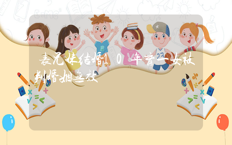 表兄妹结婚10年育一女被判婚姻无效插图