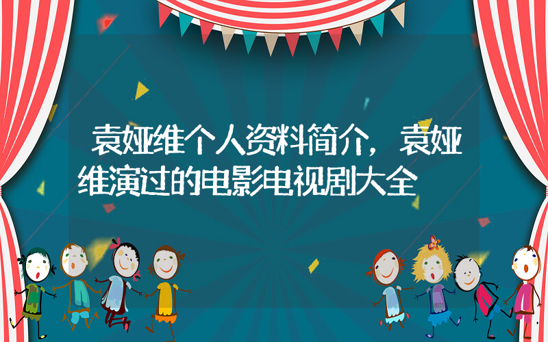 袁娅维个人资料简介，袁娅维演过的电影电视剧大全插图