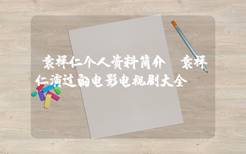 袁祥仁个人资料简介,袁祥仁演过的电影电视剧大全插图 袁祥仁个人资料简介,袁祥仁演过的电影电视剧大全插图