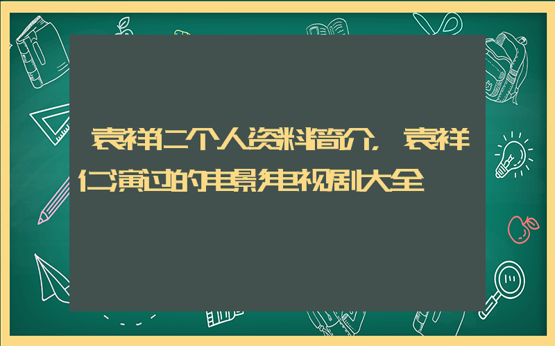 袁祥仁个人资料简介，袁祥仁演过的电影电视剧大全插图