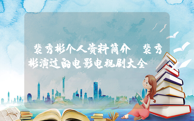 裴秀彬个人资料简介，裴秀彬演过的电影电视剧大全插图