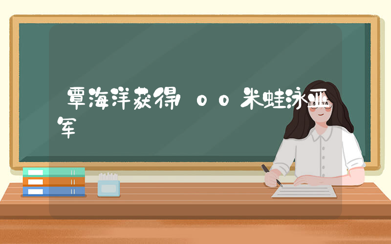 覃海洋获得100米蛙泳亚军插图