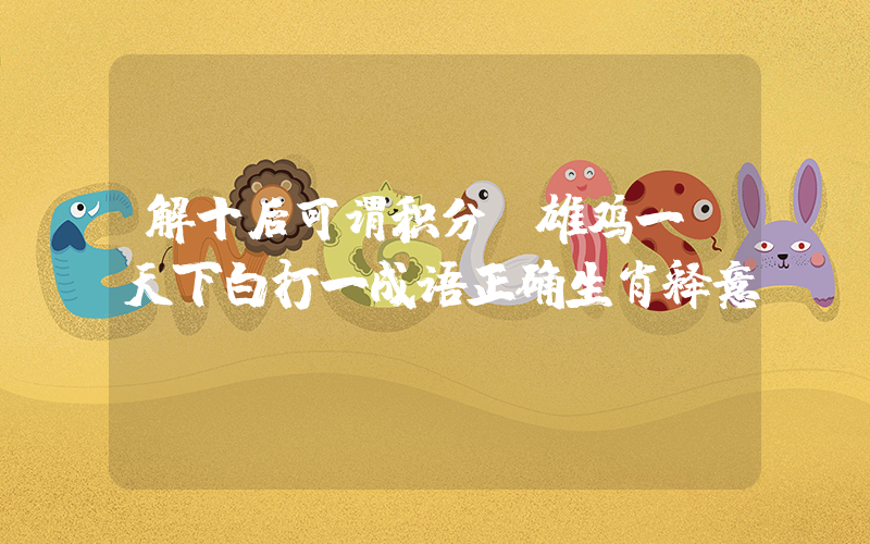 解十后可谓积分,雄鸡一唱天下白打一成语正确生肖释意插图 解十后可谓积分,雄鸡一唱天下白打一成语正确生肖释意插图