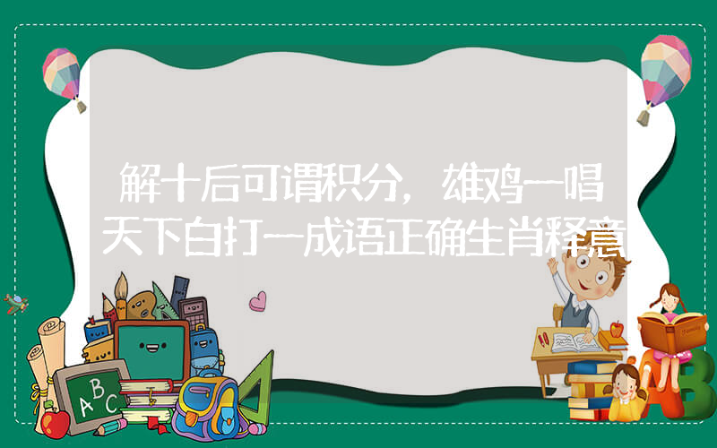 解十后可谓积分，雄鸡一唱天下白打一成语正确生肖释意插图